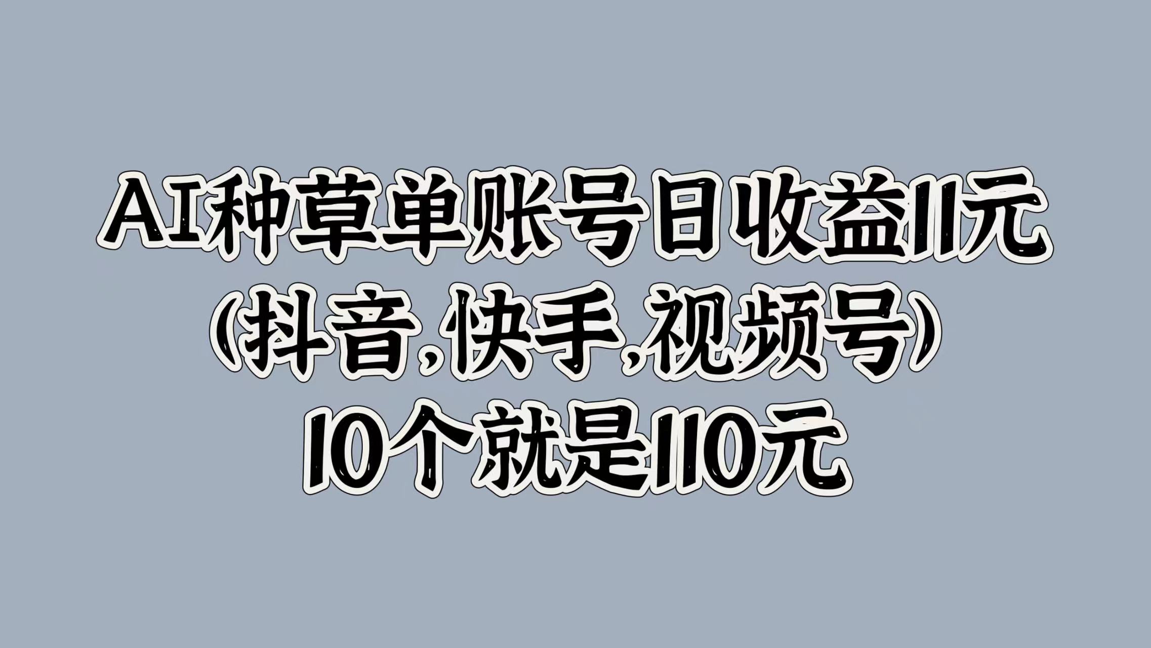 AI种草单账号日收益11元(抖音，快手，视频号)，10个就是110元-网创社区