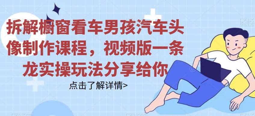 拆解橱窗看车男孩汽车头像制作课程，视频版一条龙实操玩法分享给你-网创社区