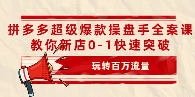 拼多多超级爆款操盘手全案课，教你新店0-1快速突破，玩转百万流量-网创社区