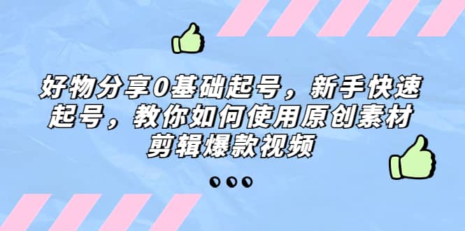 好物分享0基础起号，新手快速起号，教你如何使用原创素材剪辑爆款视频-网创社区