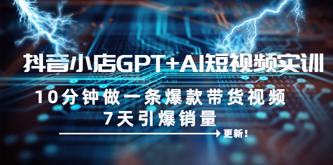 抖音小店GPT+AI短视频实训 10分钟做一条爆款带货视频 7天引爆销量（更新）-网创社区