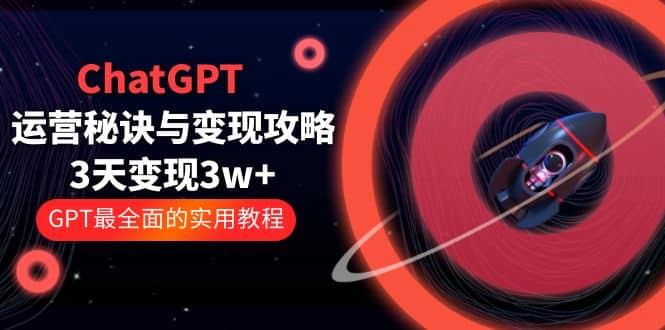 ChatGPT运营-秘诀与变现攻略：3天变现1w+ GPT最全面的实用教程（100节课）-网创社区