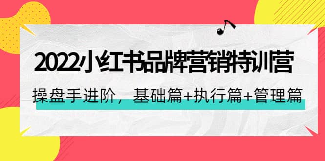 2022小红书品牌营销特训营：操盘手进阶，基础篇+执行篇+管理篇（42节）-网创社区