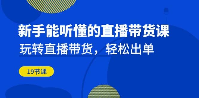 新手能听懂的直播带货课：玩转直播带货，轻松出单（19节课）-网创社区