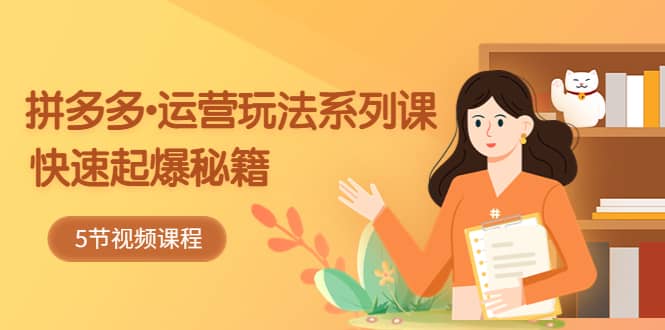 2023拼多多-运营玩法系列课：快速起爆秘籍（5节视频课）-网创社区