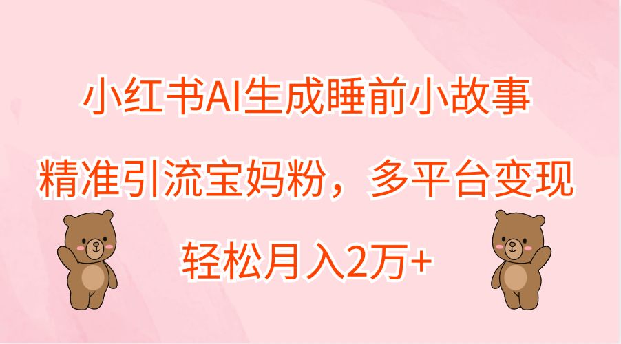 小红书AI生成睡前小故事，精准引流宝妈粉，轻松月入2万+，多平台变现-网创社区