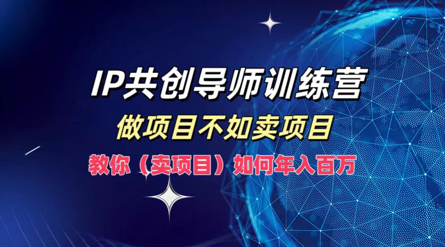 IP共创导师训练营，如何实现年入百万，做项目不如卖项目，教你（卖项目）-网创社区
