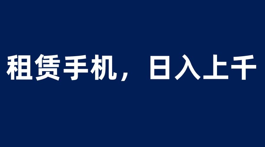 租赁手机蓝海项目，轻松到日入上千，小白0成本直接上手-网创社区