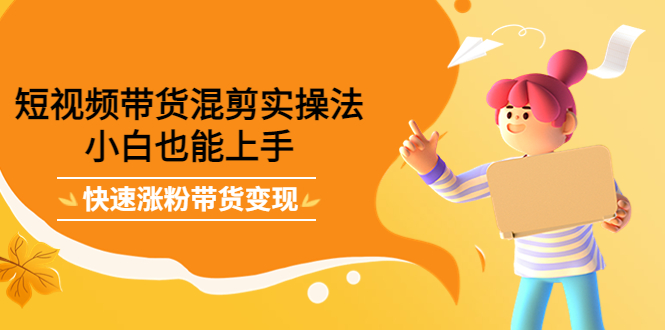 短视频带货混剪实操法，小白也能上手，快速涨粉带货变现-网创社区