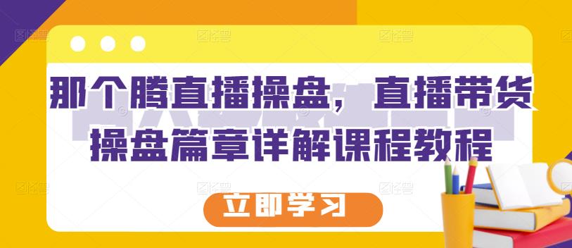 那个腾直播操盘，直播带货操盘篇章详解课程教程-网创社区