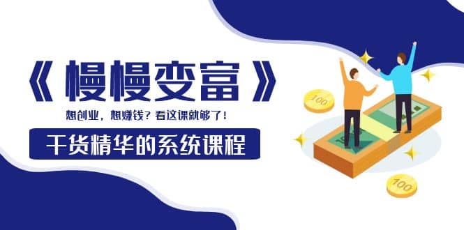 《慢慢变富》干货精华的系统课程：想创业，想赚钱？看这课就够了-网创社区