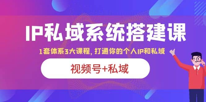 IP私域 系统搭建课，视频号+私域 1套 体系 3大课程，打通你的个人ip私域-网创社区