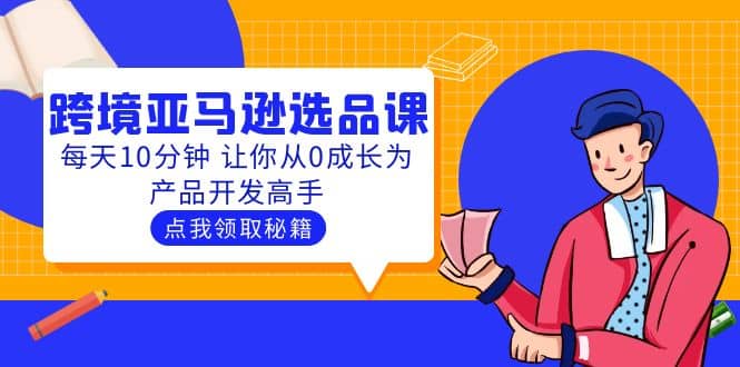 聪明人都在学的跨境亚马逊选品课：每天10分钟 让你从0成长为产品开发高手-网创社区