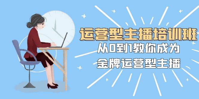 运营型主播培训班：从0到1教你成为金牌运营型主播（25节课）-网创社区