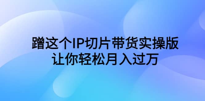蹭这个IP切片带货实操版，让你轻松月入过万（教程+素材）-网创社区
