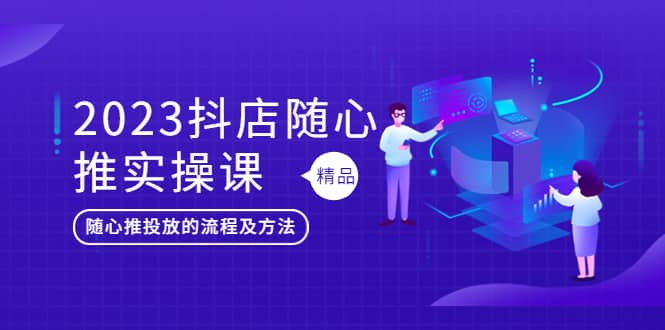 2023抖店随心推实操课，搞懂抖音小店随心推投放的流程及方法-网创社区