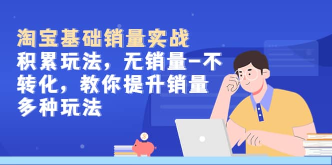 淘宝基础销量实战-积累玩法，无销量-不转化，教你提升销量多种玩法-网创社区