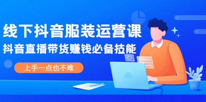 线下抖音服装运营课，抖音直播带货赚钱必备技能，上手一点也不难-网创社区