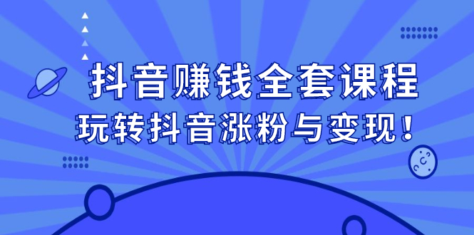 抖音赚钱全套课程，玩转抖音涨粉与变现-网创社区