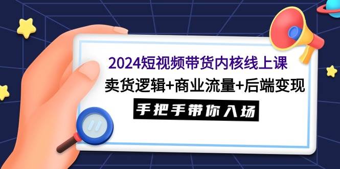 2024短视频带货内核线上课：卖货逻辑+商业流量+后端变现，手把手带你入场-网创社区