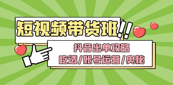 短视频带货内训营：抖音出单攻略，吃透/账号运营/奥秘，轻松带货-网创社区