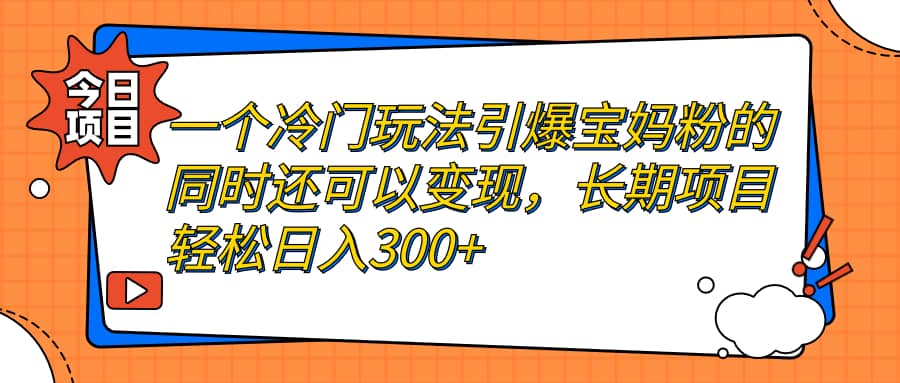 一个冷门玩法引爆宝妈粉的同时还可以变现，长期项目轻松日入300+-网创社区