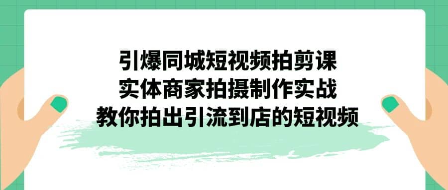 引爆同城-短视频拍剪课：实体商家拍摄制作实战，教你拍出引流到店的短视频-网创社区
