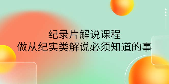 眼镜蛇电影：纪录片解说课程，做从纪实类解说必须知道的事-价值499元-网创社区