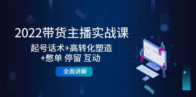 2022带货主播实战课：起号话术+高转化塑造+憋单 停留 互动 全面讲解-网创社区