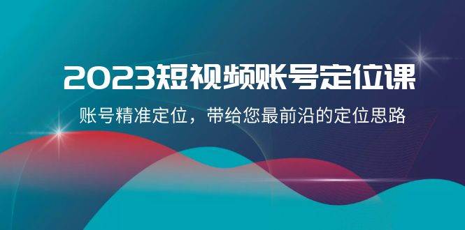 2023短视频账号-定位课，账号精准定位，带给您最前沿的定位思路（21节课）-网创社区