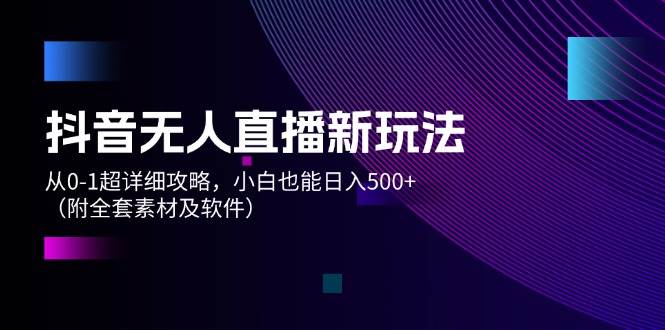 抖音无人直播新玩法，从0-1超详细攻略，小白也能日入500+（附全套素材…-网创社区