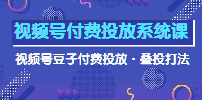 视频号付费投放系统课，视频号豆子付费投放·叠投打法（高清视频课）-网创社区