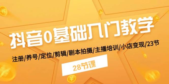 抖音0基础入门教学 注册/养号/定位/剪辑/剧本拍摄/主播培训/小店变现/28节-网创社区