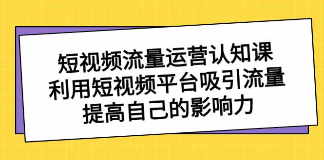 短视频流量-运营认知课，利用短视频平台吸引流量，提高自己的影响力-网创社区