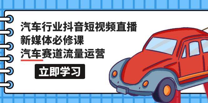 汽车行业 抖音短视频-直播新媒体必修课，汽车赛道流量运营（118节课）-网创社区