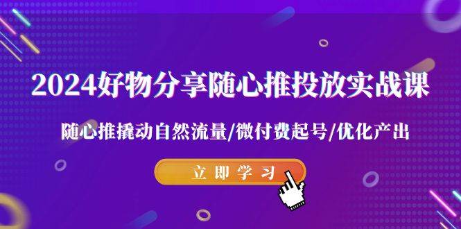 2024好物分享-随心推投放实战课 随心推撬动自然流量/微付费起号/优化产出-网创社区