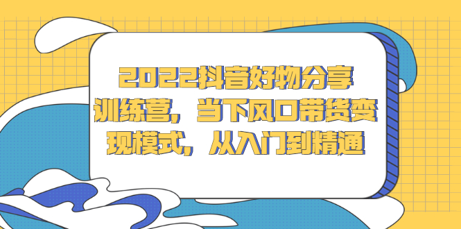 2022抖音好物分享训练营，当下风口带货变现模式，从入门到精通-网创社区
