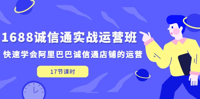 1688诚信通实战运营班，快速学会阿里巴巴诚信通店铺的运营(17节课)-网创社区