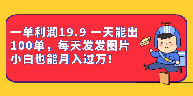 一单利润19.9 一天能出100单，每天发发图片 小白也能月入过万（教程+资料）-网创社区