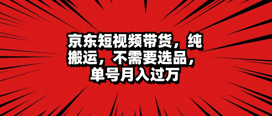 京东短视频带货，纯搬运，不需要选品，单号月入过万-网创社区