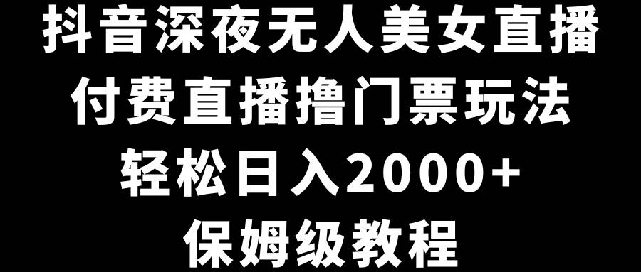 抖音深夜无人美女直播，付费直播撸门票玩法，轻松日入2000+，保姆级教程-网创社区