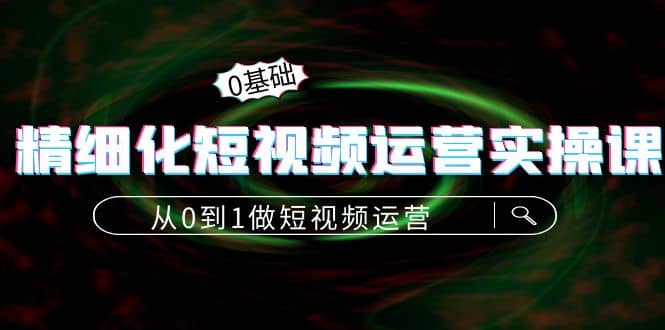 精细化短视频运营实操课，从0到1做短视频运营：算法篇+定位篇+内容篇-网创社区