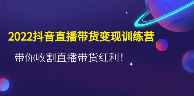 2022抖音直播带货变现训练营，带你收割直播带货红利-网创社区
