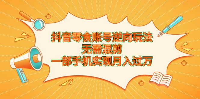 抖音零食账号逆向玩法，无需混剪，一部手机实现月入过万-网创社区