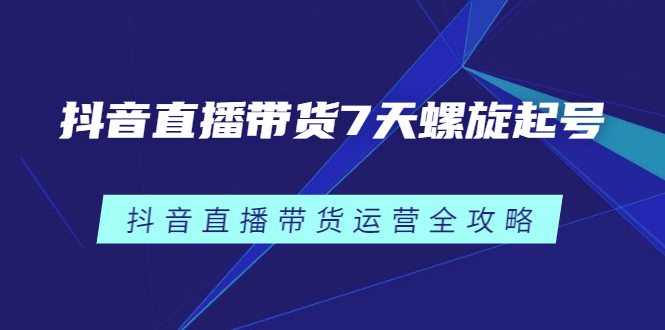 抖音直播带货7天螺旋起号，抖音直播带货运营全攻略-网创社区
