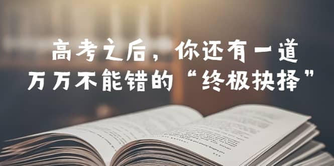 某公众号付费文章——高考-之后，你还有一道万万不能错的“终极抉择”-网创社区