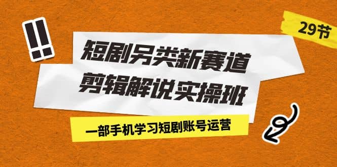 短剧另类新赛道剪辑解说实操班：一部手机学习短剧账号运营（29节 价值500）-网创社区