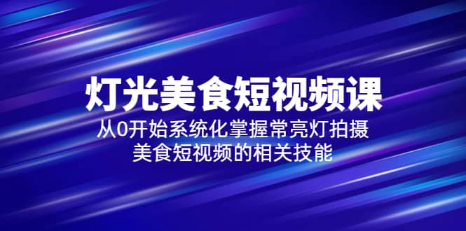 2023灯光-美食短视频课，从0开始系统化掌握常亮灯拍摄美食短视频的相关技能-网创社区