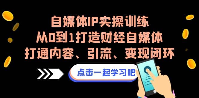 自媒体IP实操训练，从0到1打造财经自媒体，打通内容、引流、变现闭环-网创社区