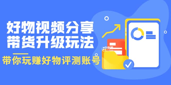 好物视频分享带货升级玩法：玩赚好物评测账号，月入10个W（1小时详细教程）-网创社区